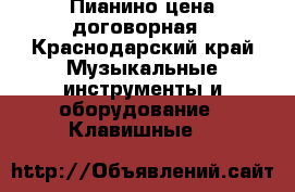 Пианино цена договорная - Краснодарский край Музыкальные инструменты и оборудование » Клавишные   